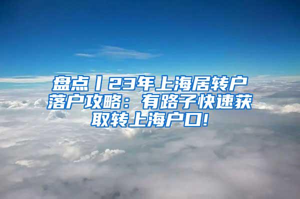 盘点丨23年上海居转户落户攻略：有路子快速获取转上海户口!