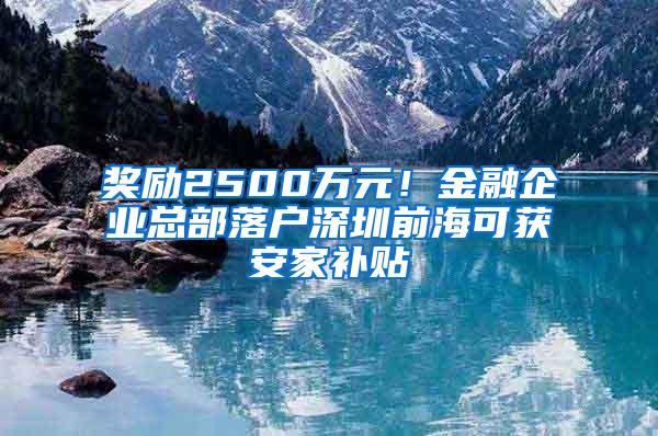 奖励2500万元！金融企业总部落户深圳前海可获安家补贴