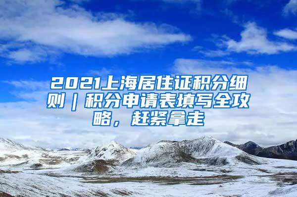 2021上海居住证积分细则｜积分申请表填写全攻略，赶紧拿走