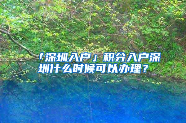 「深圳入户」积分入户深圳什么时候可以办理？