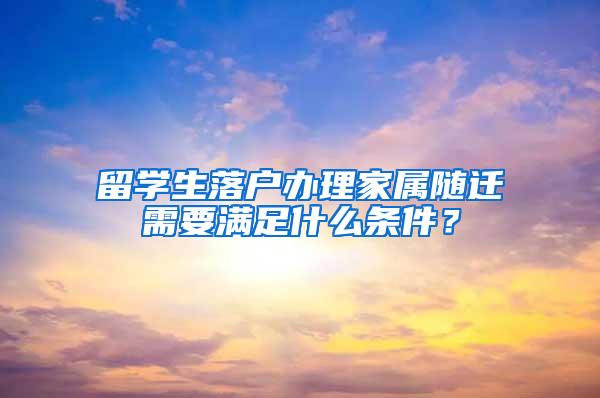 留学生落户办理家属随迁需要满足什么条件？