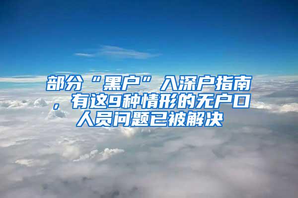 部分“黑户”入深户指南，有这9种情形的无户口人员问题已被解决