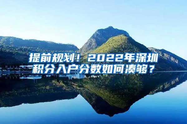 提前规划！2022年深圳积分入户分数如何凑够？