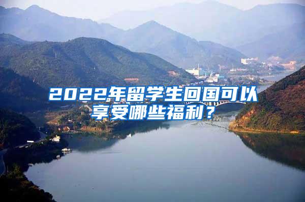 2022年留学生回国可以享受哪些福利？