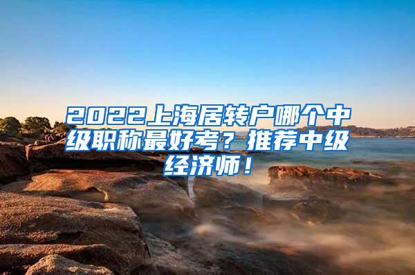 2022上海居转户哪个中级职称最好考？推荐中级经济师！