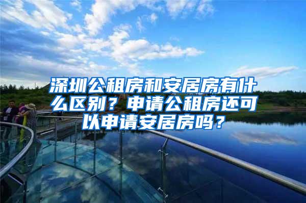 深圳公租房和安居房有什么区别？申请公租房还可以申请安居房吗？