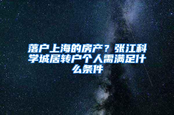 落户上海的房产？张江科学城居转户个人需满足什么条件