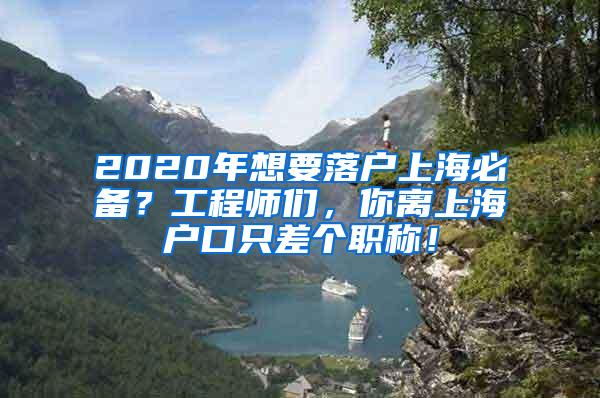 2020年想要落户上海必备？工程师们，你离上海户口只差个职称！