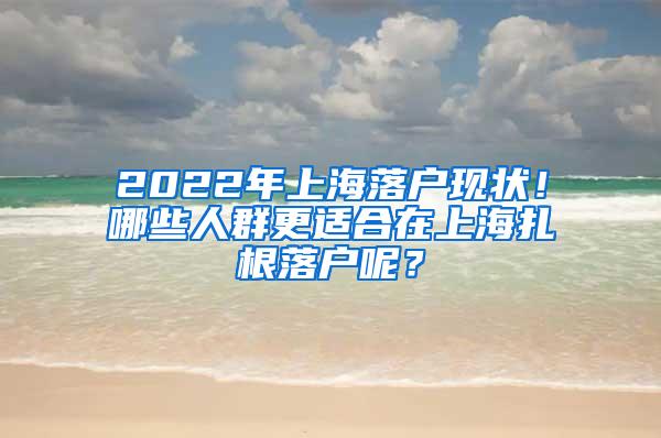 2022年上海落户现状！哪些人群更适合在上海扎根落户呢？