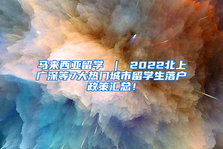 马来西亚留学 ｜ 2022北上广深等7大热门城市留学生落户政策汇总！