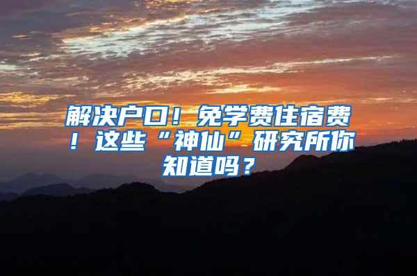 解决户口！免学费住宿费！这些“神仙”研究所你知道吗？