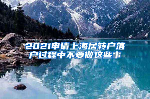 2021申请上海居转户落户过程中不要做这些事