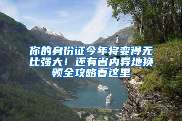 你的身份证今年将变得无比强大！还有省内异地换领全攻略看这里