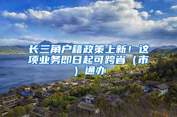 长三角户籍政策上新！这项业务即日起可跨省（市）通办