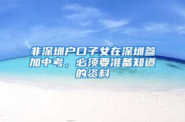 非深圳户口子女在深圳参加中考，必须要准备知道的资料