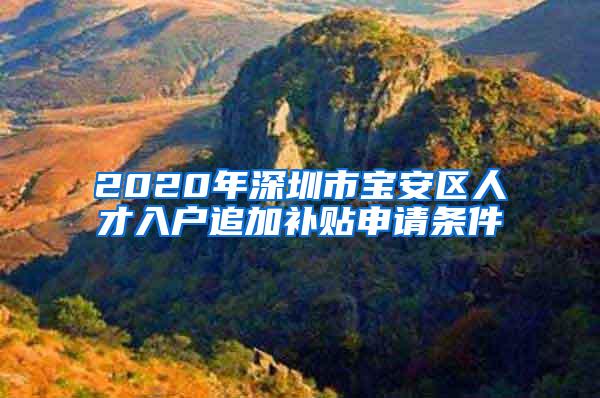 2020年深圳市宝安区人才入户追加补贴申请条件