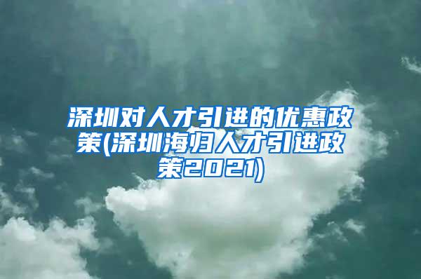 深圳对人才引进的优惠政策(深圳海归人才引进政策2021)