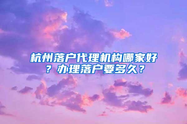 杭州落户代理机构哪家好？办理落户要多久？