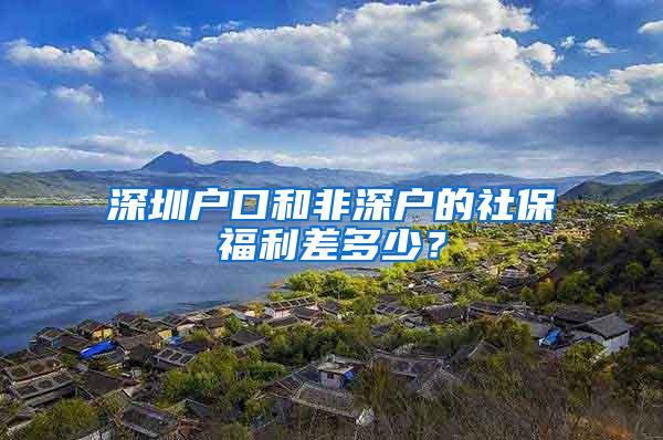 深圳户口和非深户的社保福利差多少？