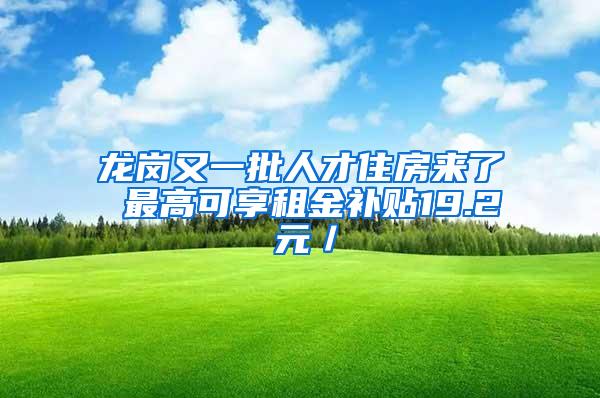 龙岗又一批人才住房来了 最高可享租金补贴19.2 元／㎡