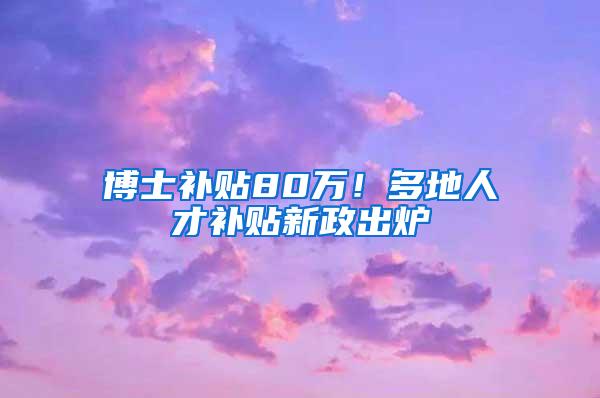 博士补贴80万！多地人才补贴新政出炉