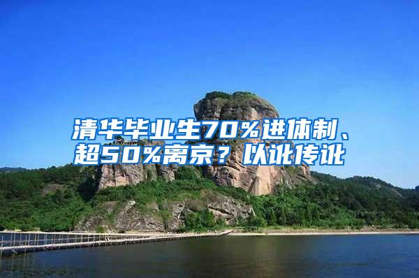 清华毕业生70%进体制、超50%离京？以讹传讹