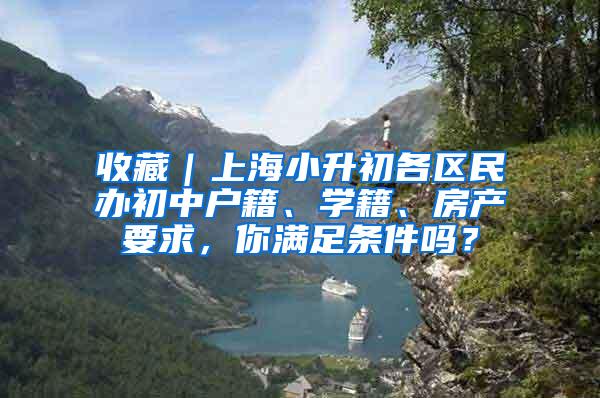 收藏｜上海小升初各区民办初中户籍、学籍、房产要求，你满足条件吗？