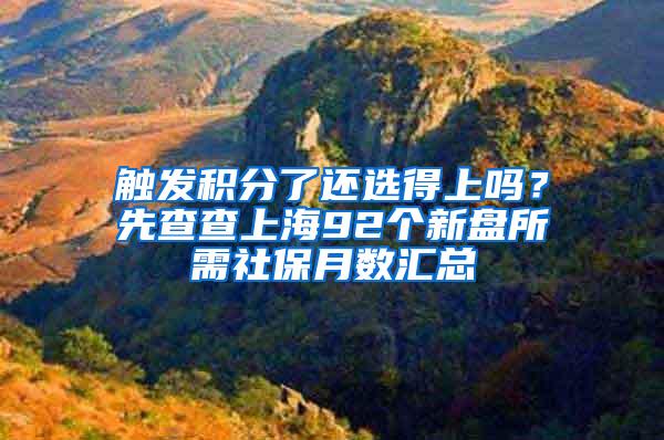 触发积分了还选得上吗？先查查上海92个新盘所需社保月数汇总