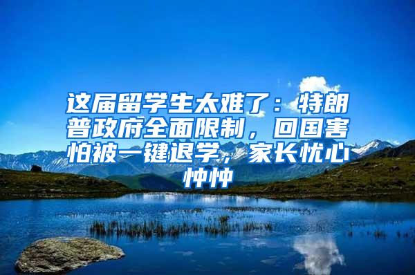 这届留学生太难了：特朗普政府全面限制，回国害怕被一键退学，家长忧心忡忡