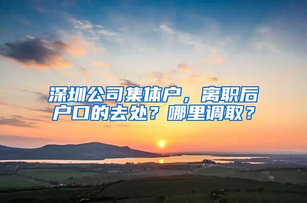 深圳公司集体户，离职后户口的去处？哪里调取？