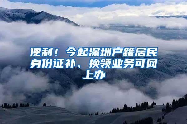 便利！今起深圳户籍居民身份证补、换领业务可网上办