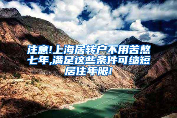 注意!上海居转户不用苦熬七年,满足这些条件可缩短居住年限!