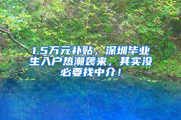 1.5万元补贴，深圳毕业生入户热潮袭来，其实没必要找中介！