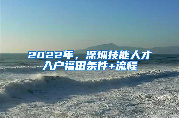 2022年，深圳技能人才入户福田条件+流程