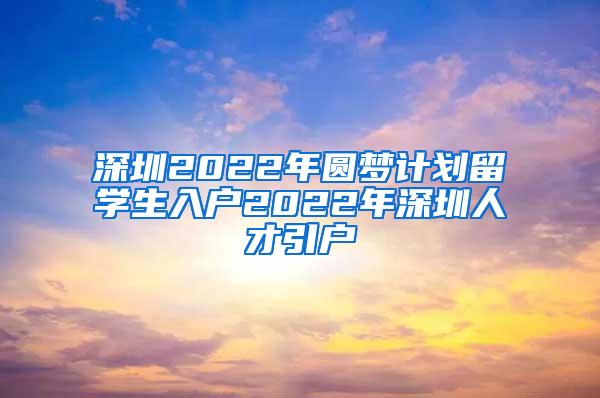 深圳2022年圆梦计划留学生入户2022年深圳人才引户