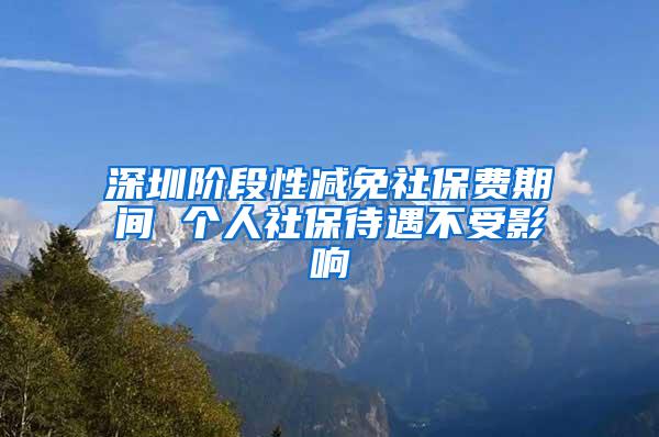 深圳阶段性减免社保费期间 个人社保待遇不受影响