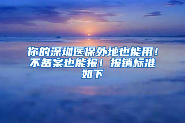 你的深圳医保外地也能用！不备案也能报！报销标准如下