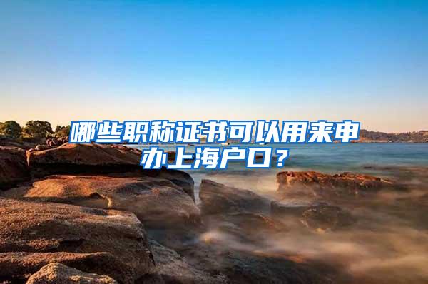 哪些职称证书可以用来申办上海户口？