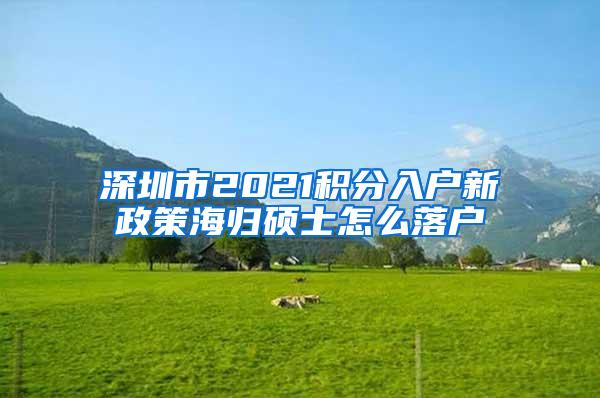 深圳市2021积分入户新政策海归硕士怎么落户