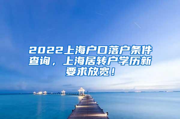 2022上海户口落户条件查询，上海居转户学历新要求放宽！