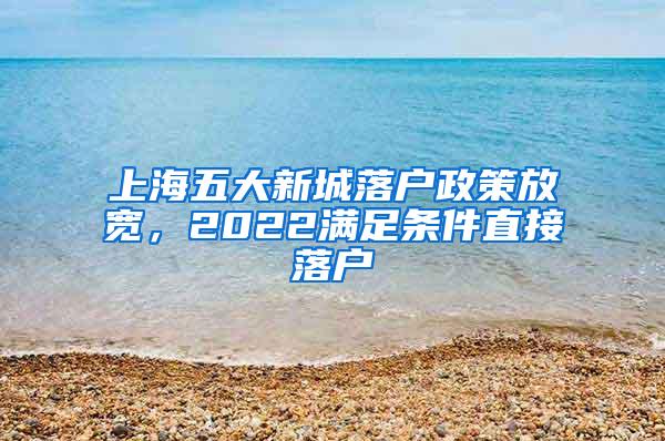 上海五大新城落户政策放宽，2022满足条件直接落户