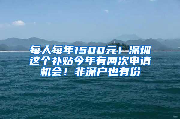 每人每年1500元！深圳这个补贴今年有两次申请机会！非深户也有份