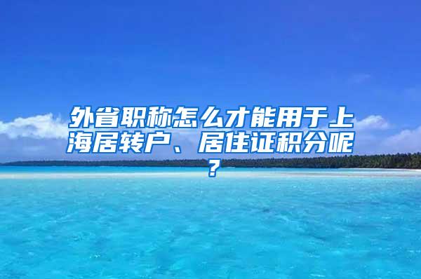 外省职称怎么才能用于上海居转户、居住证积分呢？