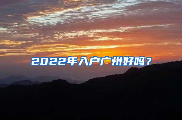 2022年入户广州好吗？