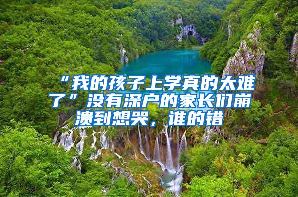 “我的孩子上学真的太难了”没有深户的家长们崩溃到想哭，谁的错