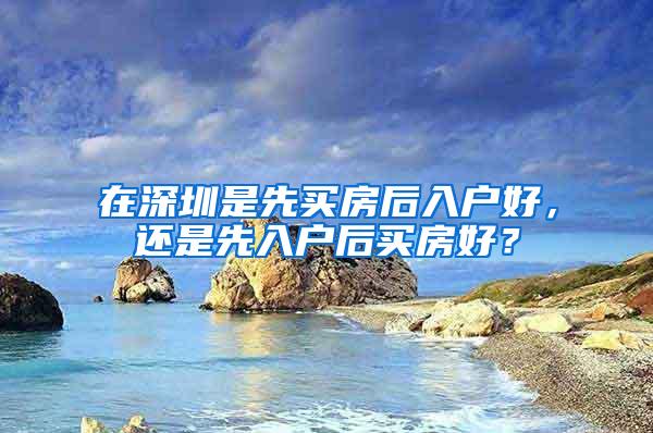 在深圳是先买房后入户好，还是先入户后买房好？
