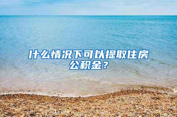 什么情况下可以提取住房公积金？