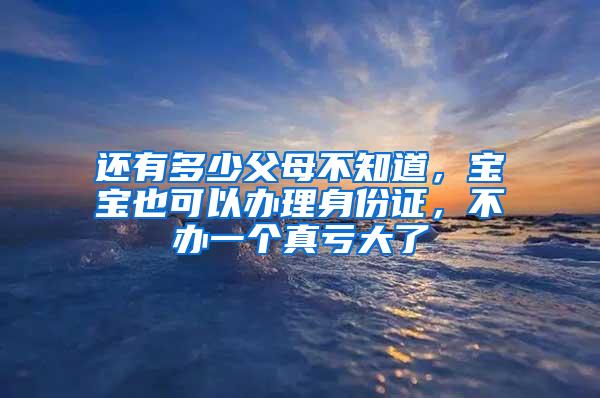 还有多少父母不知道，宝宝也可以办理身份证，不办一个真亏大了