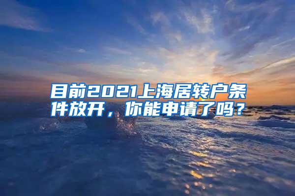 目前2021上海居转户条件放开，你能申请了吗？