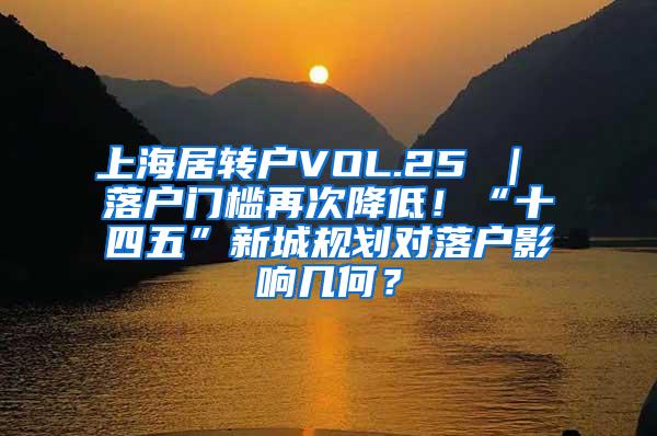 上海居转户VOL.25 ｜ 落户门槛再次降低！“十四五”新城规划对落户影响几何？